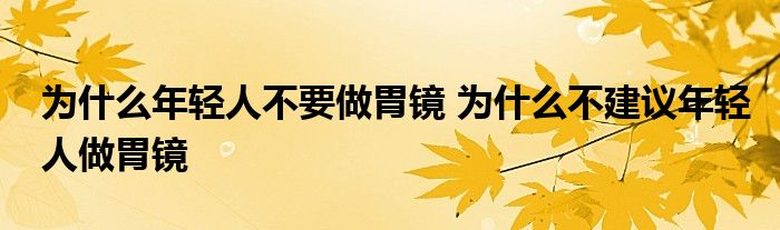 为什么年轻人不要做胃镜 为什么不建议年轻人做胃镜