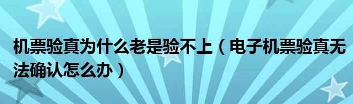 机票验真为什么老是验不上（电子机票验真无法确认怎么办）