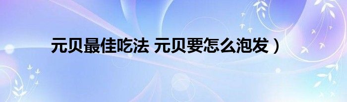 元贝最佳吃法 元贝要怎么泡发）