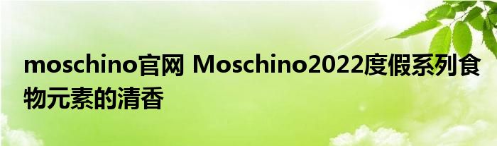 moschino官网 Moschino2022度假系列食物元素的清香