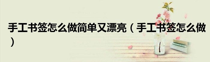 手工书签怎么做简单又漂亮(手工书签怎么做)