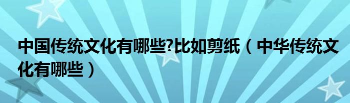 中国传统文化有哪些?比如剪纸（中华传统文化有哪些）