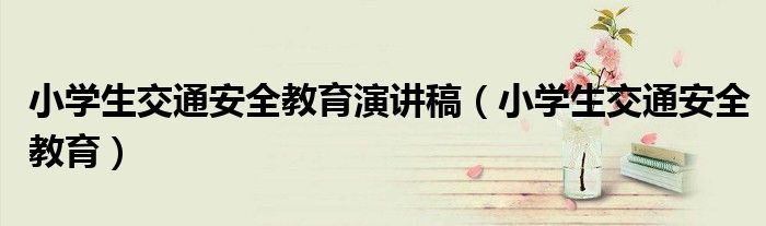 小学生交通安全教育演讲稿(小学生交通安全教育)