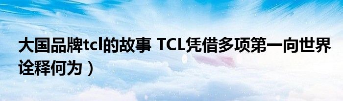 大国品牌tcl的故事 TCL凭借多项第一向世界诠释何为）