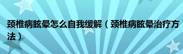 颈椎病眩晕怎么自我缓解（颈椎病眩晕治疗方法）