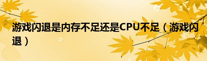 游戏闪退是内存不足还是CPU不足(游戏闪退)