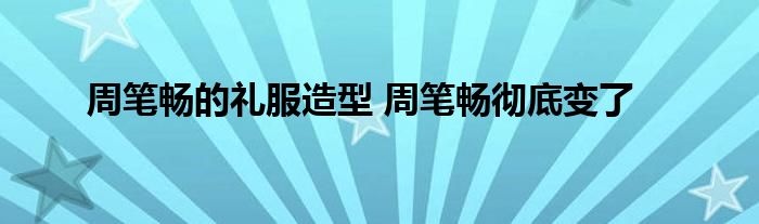 周笔畅的礼服造型 周笔畅彻底变了