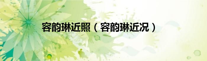 容韵琳近照（容韵琳近况）