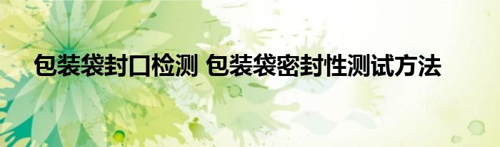 包装袋封口检测 包装袋密封性测试方法