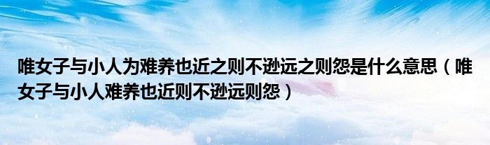唯女子与小人为难养也近之则不逊远之则怨是什么意思(唯女子与小人难养也近则不逊远则怨)