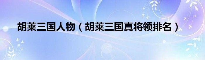 胡莱三国人物(胡莱三国真将领排名)