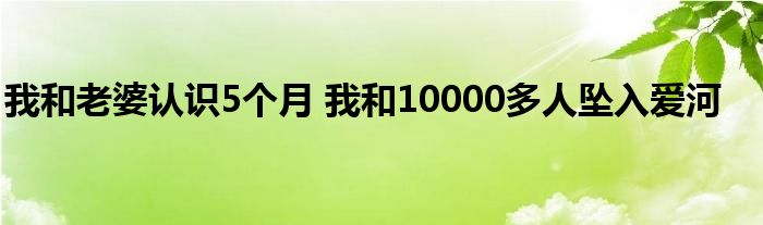 我和老婆认识5个月 我和10000多人坠入爱河