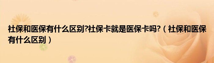 社保和医保有什么区别?社保卡就是医保卡吗?(社保和医保有什么区别)