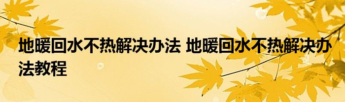 地暖回水不热解决办法 地暖回水不热解决办法教程