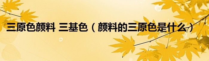 三原色颜料 三基色(颜料的三原色是什么)