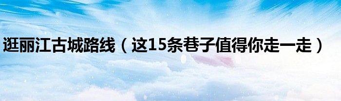 逛丽江古城路线(这15条巷子值得你走一走)