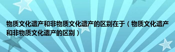 物质文化遗产和非物质文化遗产的区别在于(物质文化遗产和非物质文化遗产的区别)