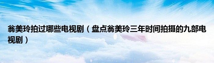 翁美玲拍过哪些电视剧(盘点翁美玲三年时间拍摄的九部电视剧)