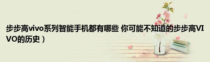 步步高vivo系列智能手机都有哪些 你可能不知道的步步高VIVO的历史)