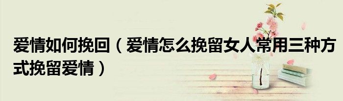 爱情如何挽回(爱情怎么挽留女人常用三种方式挽留爱情)
