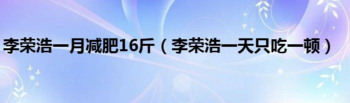 李荣浩一月减肥16斤(李荣浩一天只吃一顿)