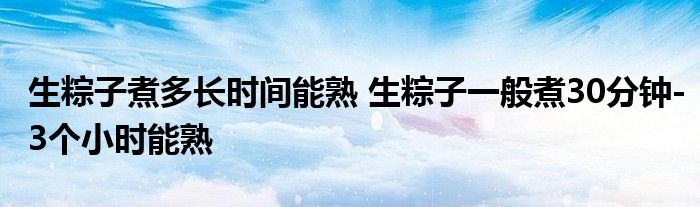 生粽子煮多长时间能熟 生粽子一般煮30分钟-3个小时能熟