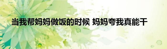 当我帮妈妈做饭的时候 妈妈夸我真能干