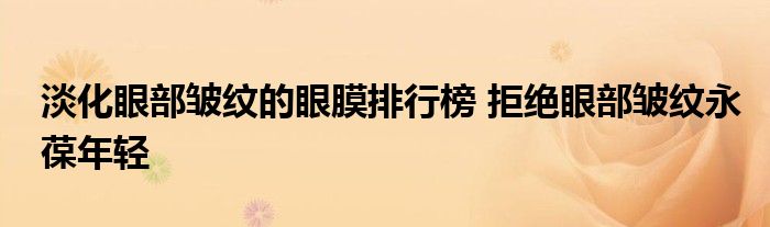 淡化眼部皱纹的眼膜排行榜 拒绝眼部皱纹永葆年轻
