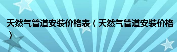 天然气管道安装价格表（天然气管道安装价格）