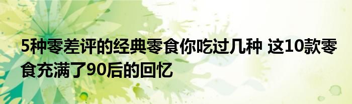 5种零差评的经典零食你吃过几种 这10款零食充满了90后的回忆