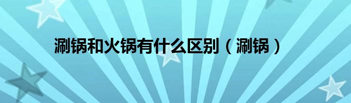 涮锅和火锅有什么区别（涮锅）