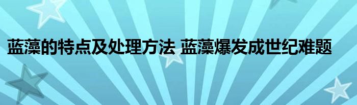 蓝藻的特点及处理方法 蓝藻爆发成世纪难题