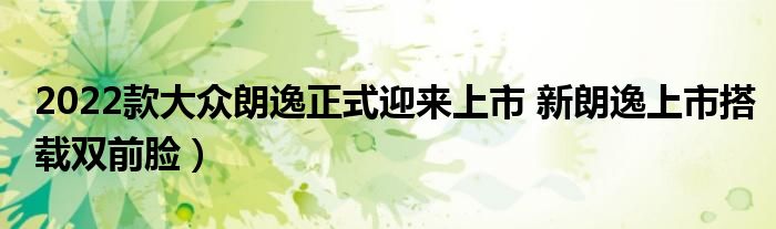 2022款大众朗逸正式迎来上市 新朗逸上市搭载双前脸)
