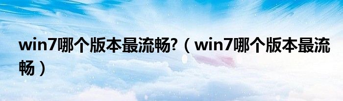 win7哪个版本最流畅?（win7哪个版本最流畅）