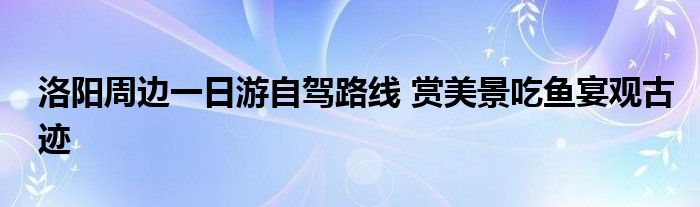洛阳周边一日游自驾路线 赏美景吃鱼宴观古迹