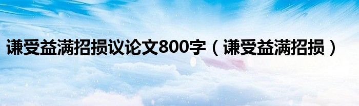 谦受益满招损议论文800字（谦受益满招损）