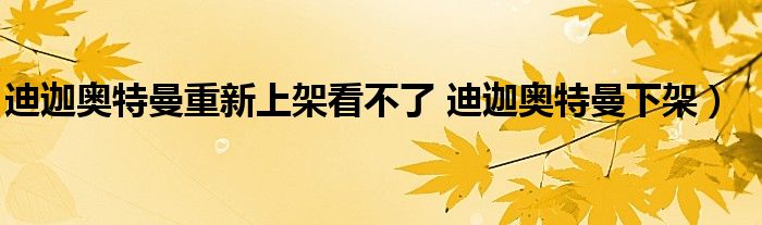 迪迦奥特曼重新上架看不了 迪迦奥特曼下架)
