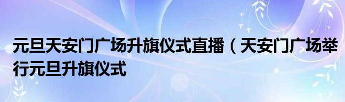 元旦天安门广场升旗仪式直播(天安门广场举行元旦升旗仪式