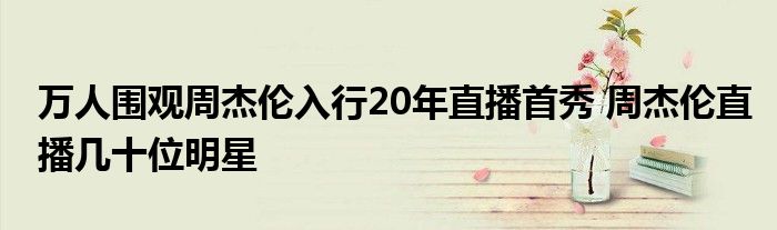 万人围观周杰伦入行20年直播首秀 周杰伦直播几十位明星