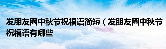 发朋友圈中秋节祝福语简短(发朋友圈中秋节祝福语有哪些