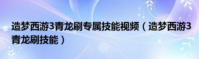 造梦西游3青龙刷专属技能视频（造梦西游3青龙刷技能）