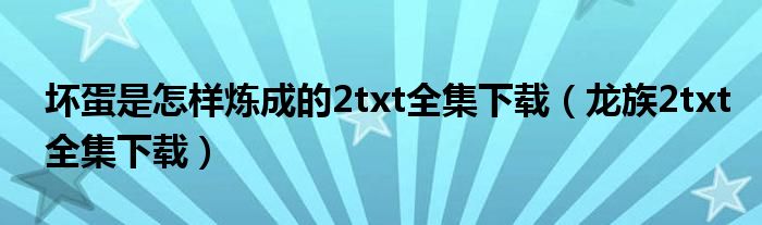 坏蛋是怎样炼成的2txt全集下载（龙族2txt全集下载）