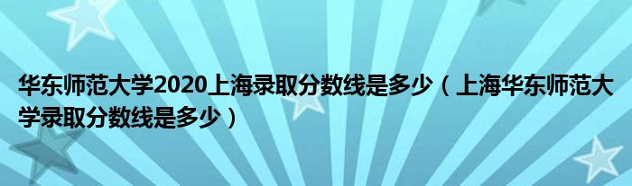 华东师范大学2020上海录取分数线是多少(上海华东师范大学录取分数线是多少)