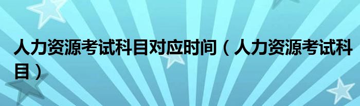 人力资源考试科目对应时间（人力资源考试科目）