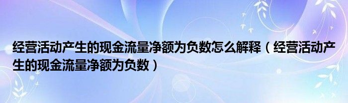 经营活动产生的现金流量净额为负数怎么解释(经营活动产生的现金流量净额为负数)