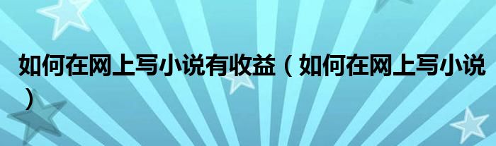 如何在网上写小说有收益(如何在网上写小说)