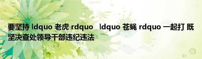 要坚持 ldquo 老虎 rdquo   ldquo 苍蝇 rdquo 一起打 既坚决查处领导干部违纪违法