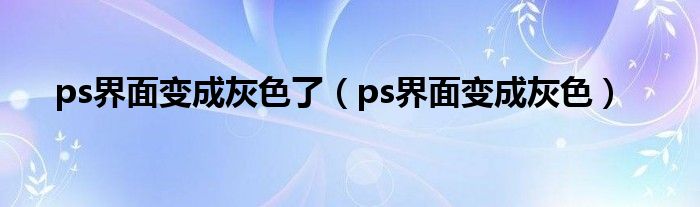 ps界面变成灰色了(ps界面变成灰色)