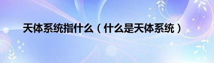 天体系统指什么(什么是天体系统)