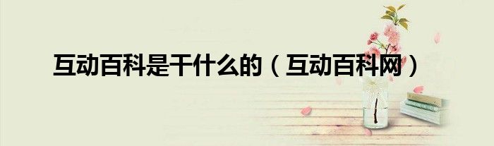 互动百科是干什么的(互动百科网)